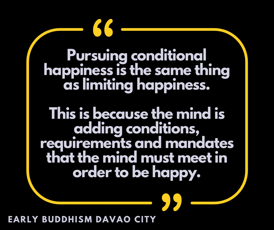 Pursuing conditional happiness is the same thing as limiting happiness. This is because the mind is adding conditions, requirements and mandates that the mind must meet in order to be happy..png