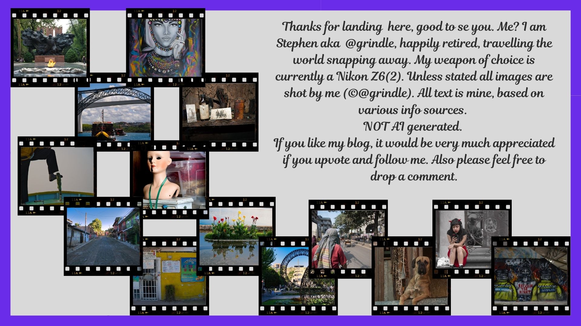 Thanks for visiting my page, I am pleased to make your acquaintance. this is Stephen aka, @grindle, happily retired, travelling the world snapping away. My weapon of choice is currently a Nikon Z6.jpg