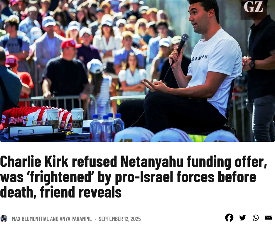 Screenshot 2025-10-23 at 15-35-49 Charlie Kirk refused Netanyahu funding offer was ‘frightened’ by pro-Israel forces before death friend reveals - The Grayzone.png