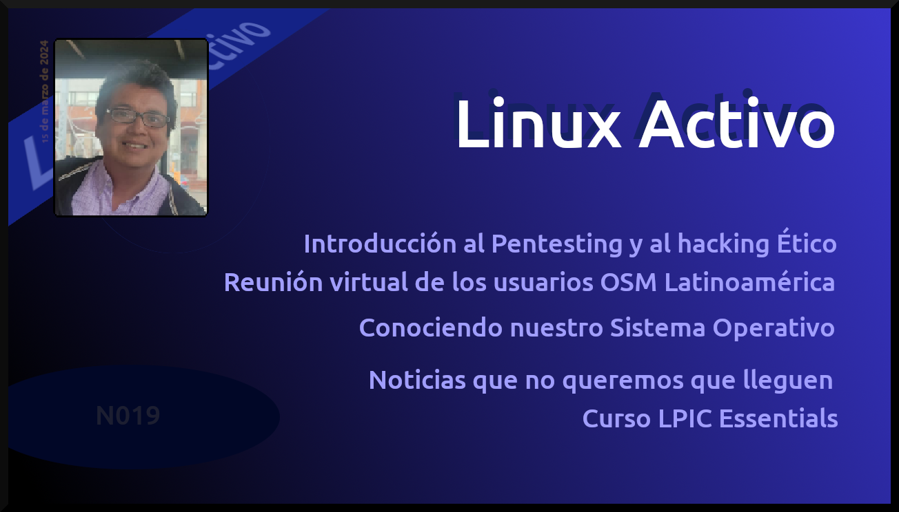 Linux Activo N019.Introducción al Pentesting y al hacking Ético, OSM Latinoamérica, Conociendo nuestro SO, Noticias que no queremos que lleguen, Curso LPIC Essentials